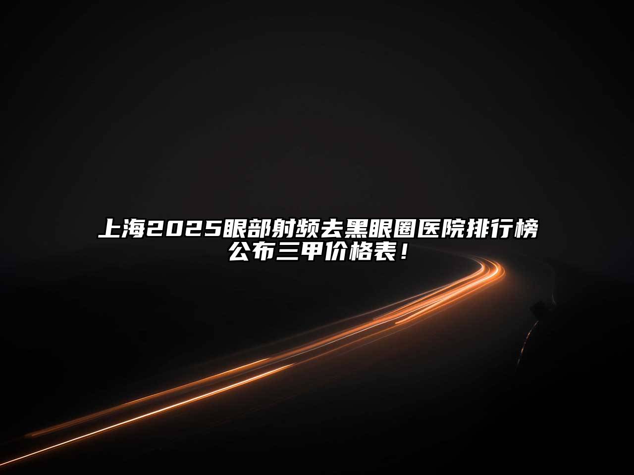 上海2025眼部射频去黑眼圈医院排行榜公布三甲价格表！