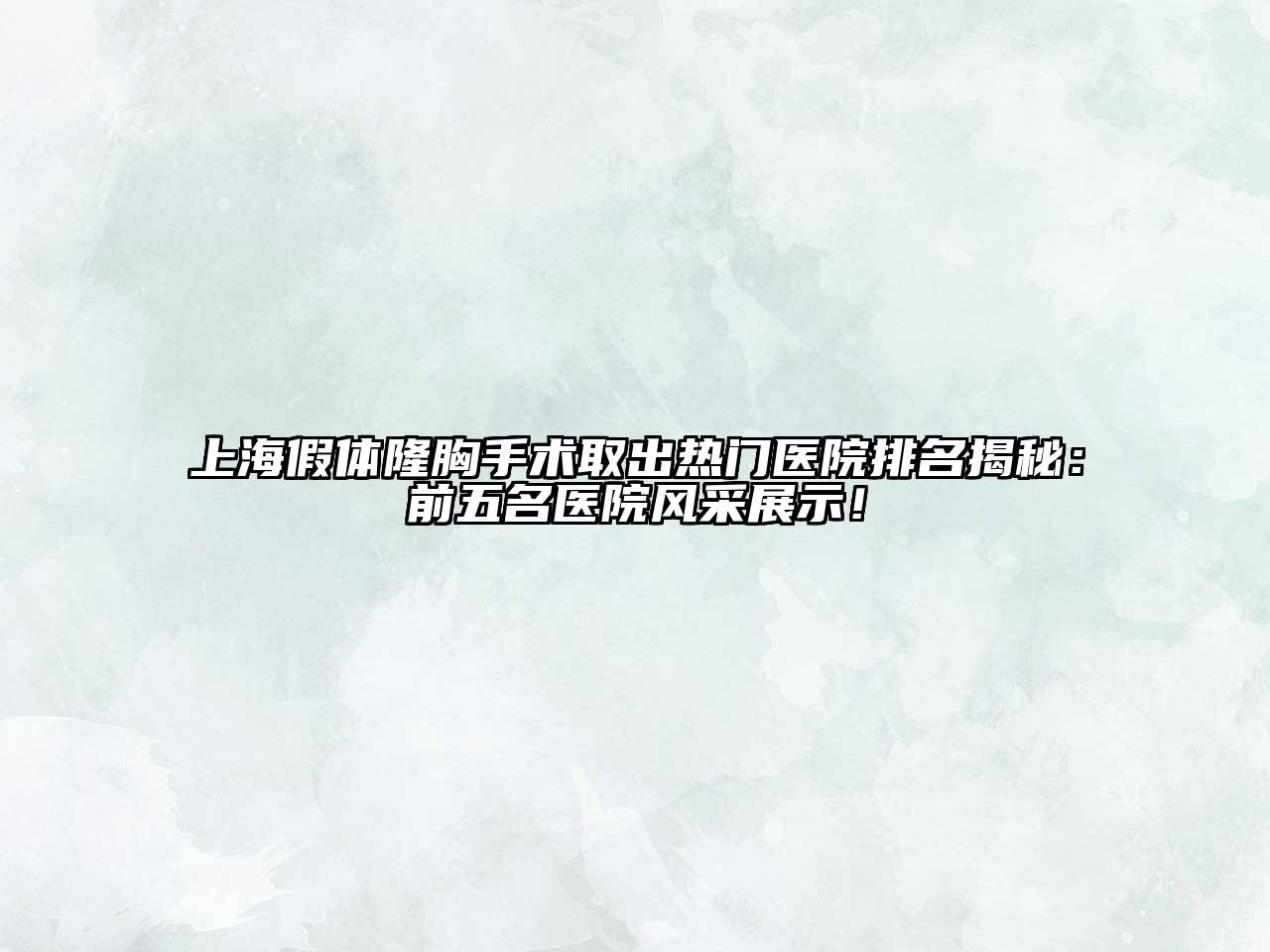 上海假体隆胸手术取出热门医院排名揭秘：前五名医院风采展示！