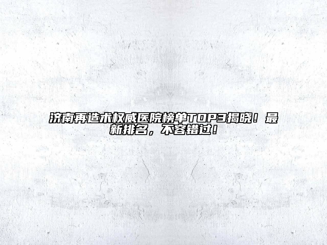 济南再造术权威医院榜单TOP3揭晓！最新排名，不容错过！