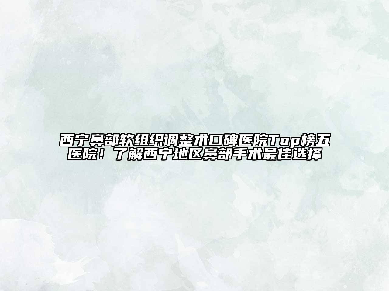 西宁鼻部软组织调整术口碑医院Top榜五医院！了解西宁地区鼻部手术最佳选择