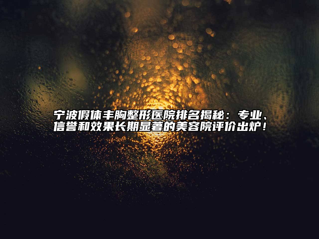 宁波假体丰胸整形医院排名揭秘：专业、信誉和效果长期显著的美容院评价出炉！