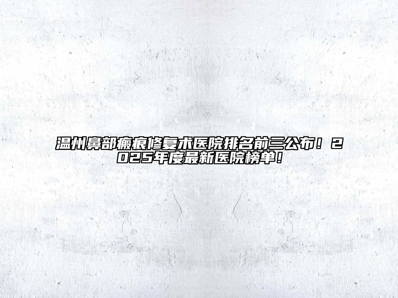 温州鼻部瘢痕修复术医院排名前三公布！2025年度最新医院榜单！