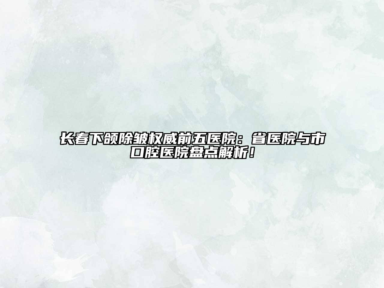 长春下颌除皱权威前五医院：省医院与市口腔医院盘点解析！