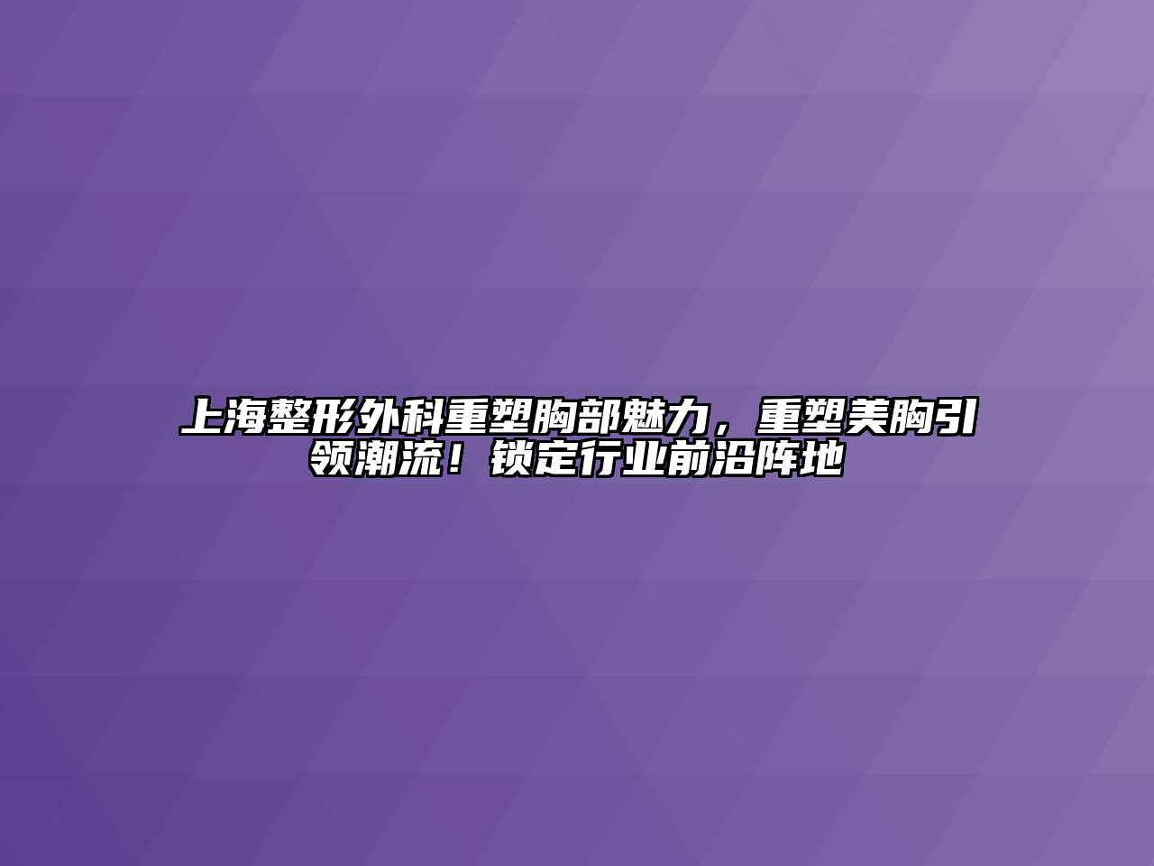 上海整形外科重塑胸部魅力，重塑美胸引领潮流！锁定行业前沿阵地