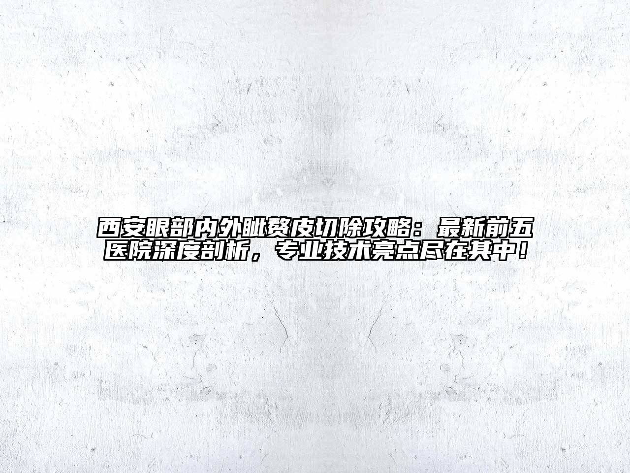 西安眼部内外眦赘皮切除攻略：最新前五医院深度剖析，专业技术亮点尽在其中！