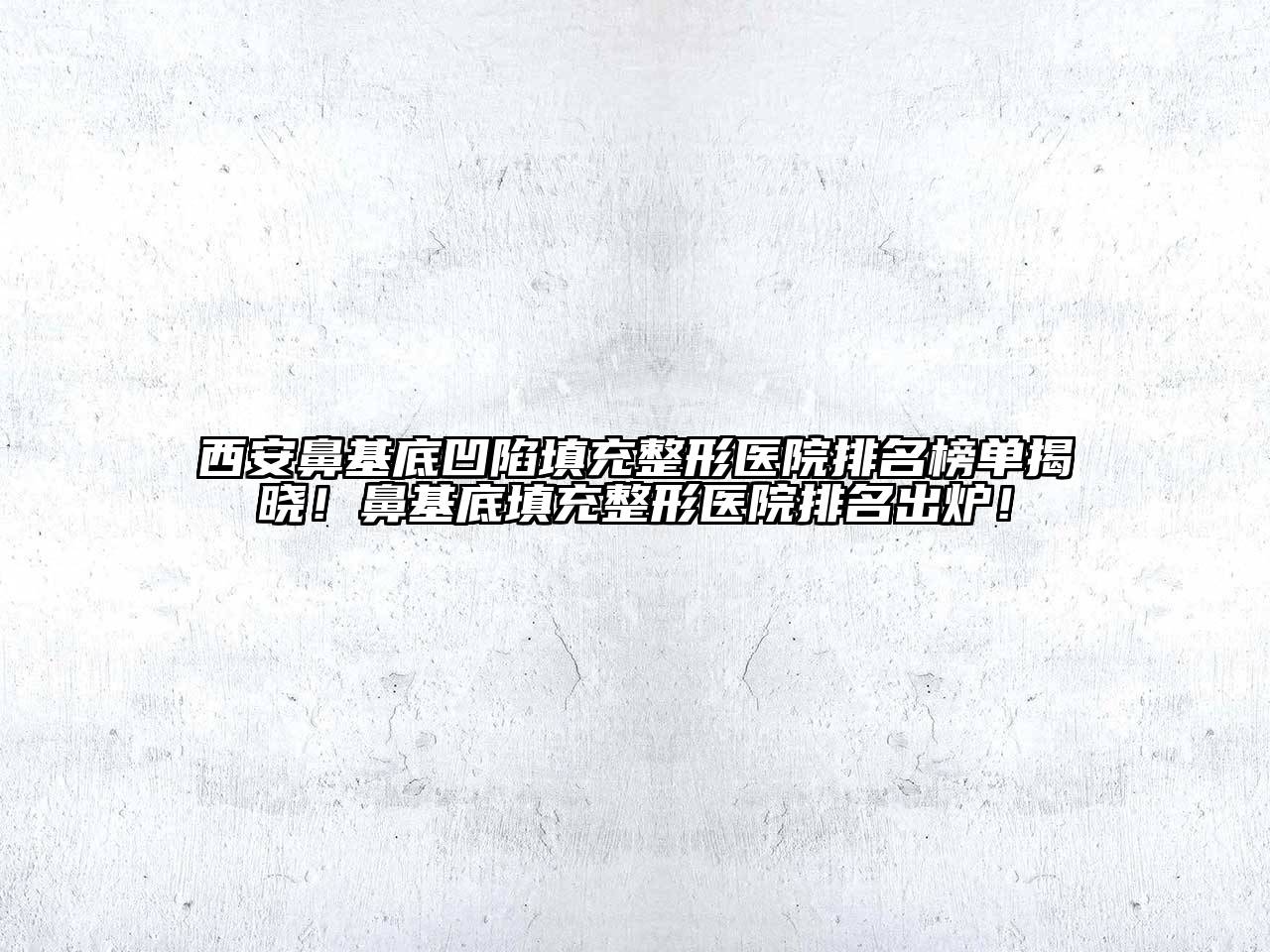 西安鼻基底凹陷填充整形医院排名榜单揭晓！鼻基底填充整形医院排名出炉！