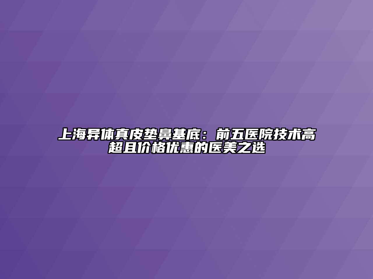 上海异体真皮垫鼻基底：前五医院技术高超且价格优惠的医美之选