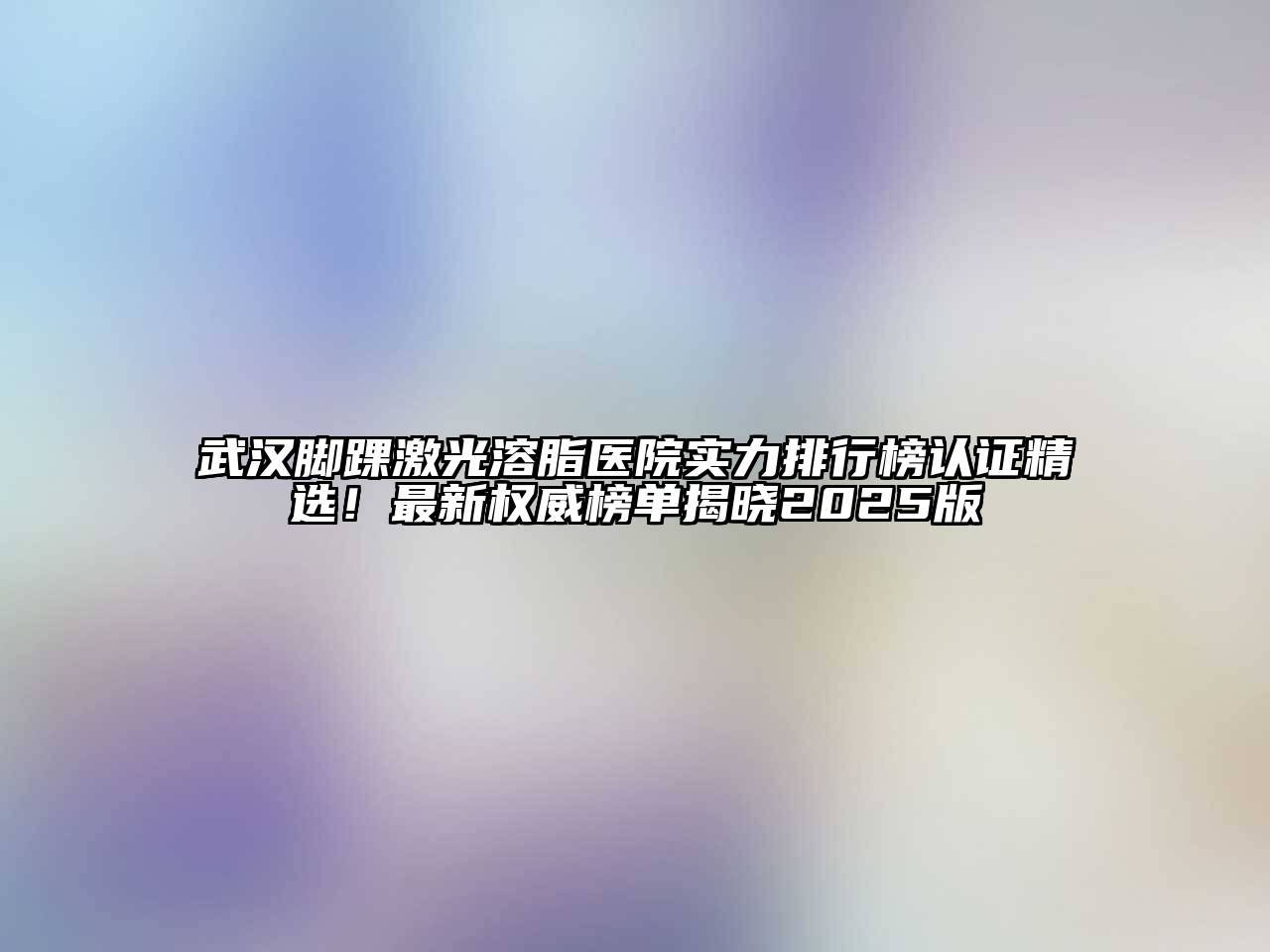 武汉脚踝激光溶脂医院实力排行榜认证精选！最新权威榜单揭晓2025版