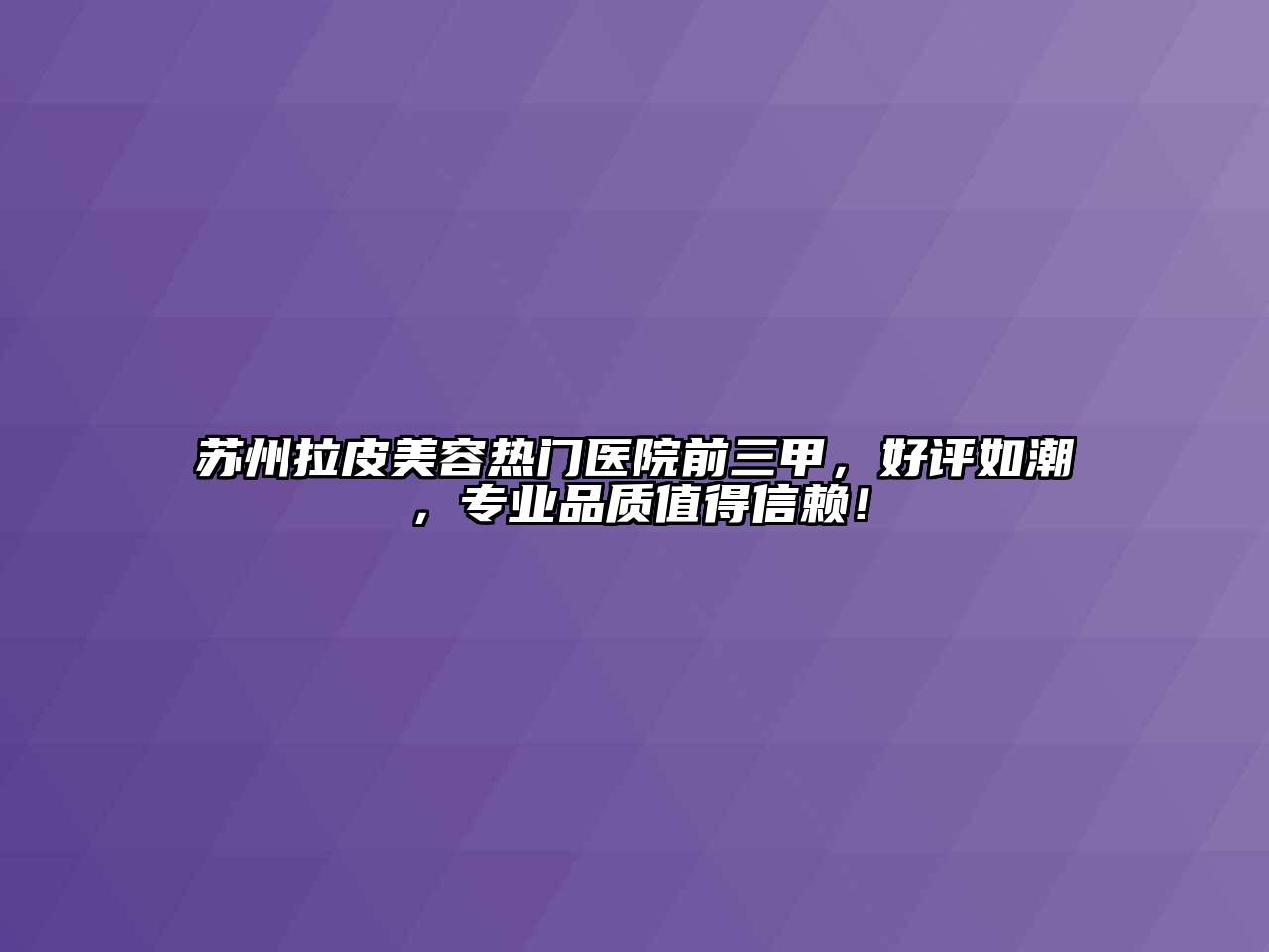 苏州拉皮美容热门医院前三甲，好评如潮，专业品质值得信赖！