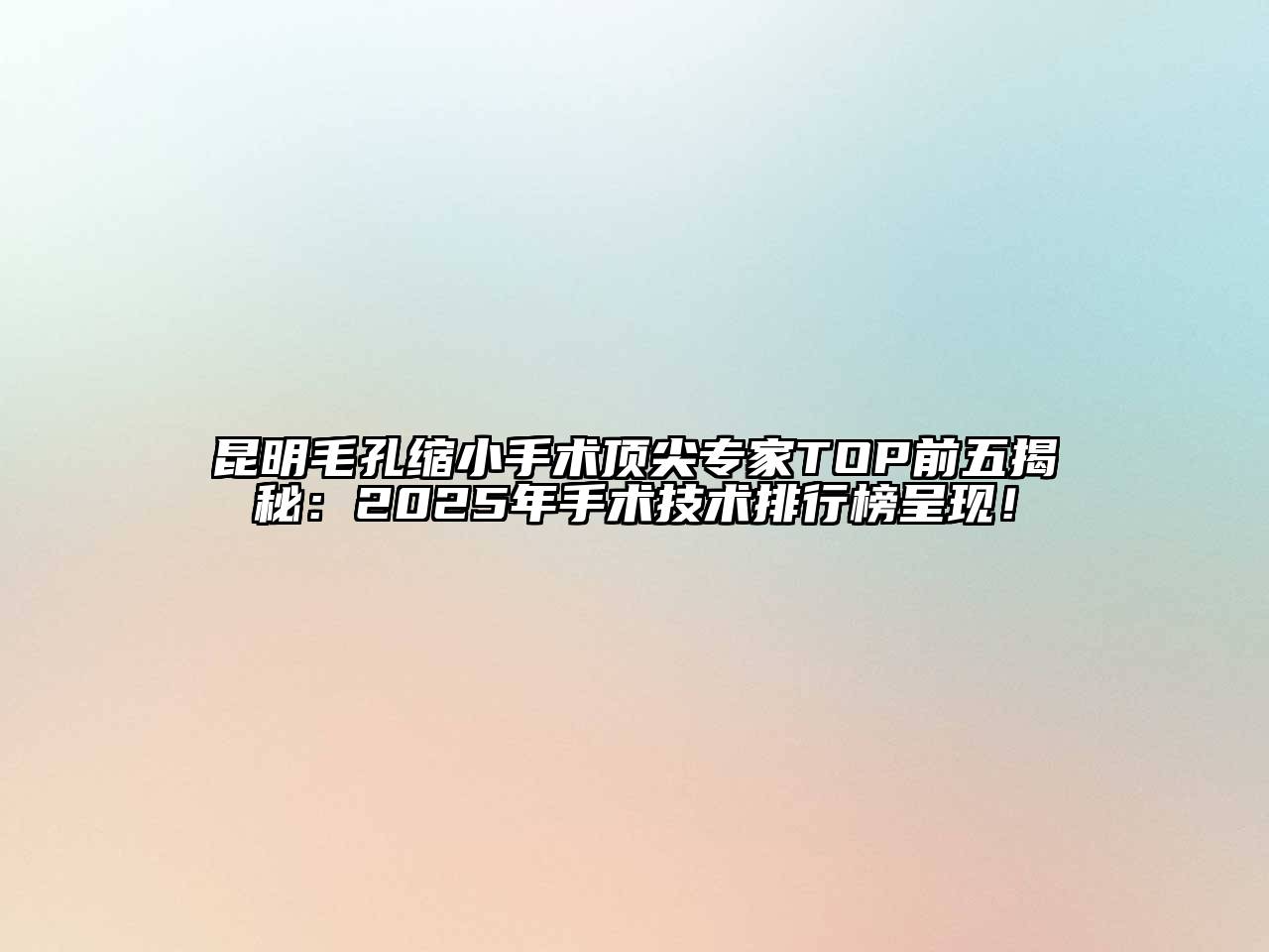 昆明毛孔缩小手术顶尖专家TOP前五揭秘：2025年手术技术排行榜呈现！