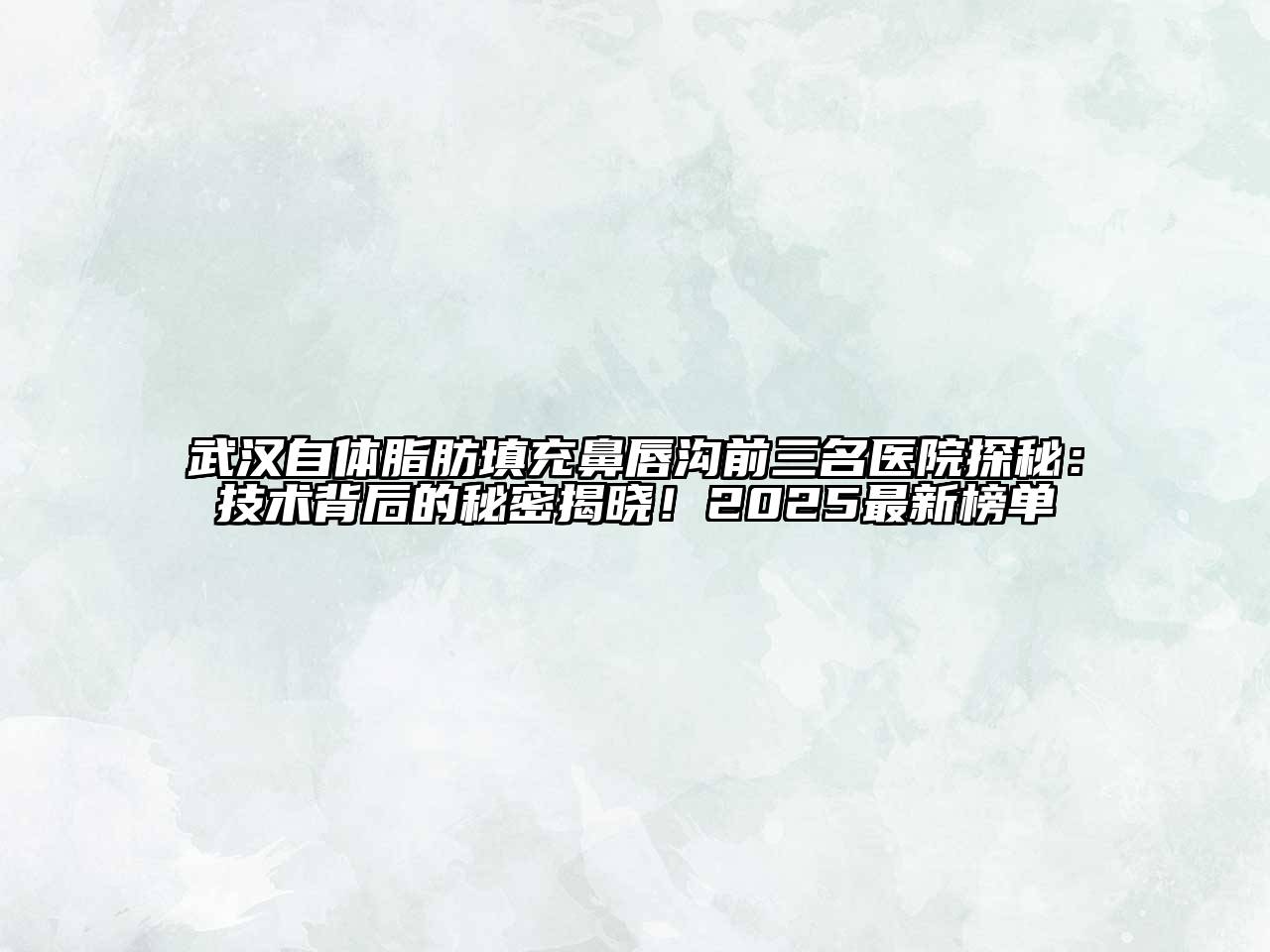 武汉自体脂肪填充鼻唇沟前三名医院探秘：技术背后的秘密揭晓！2025最新榜单