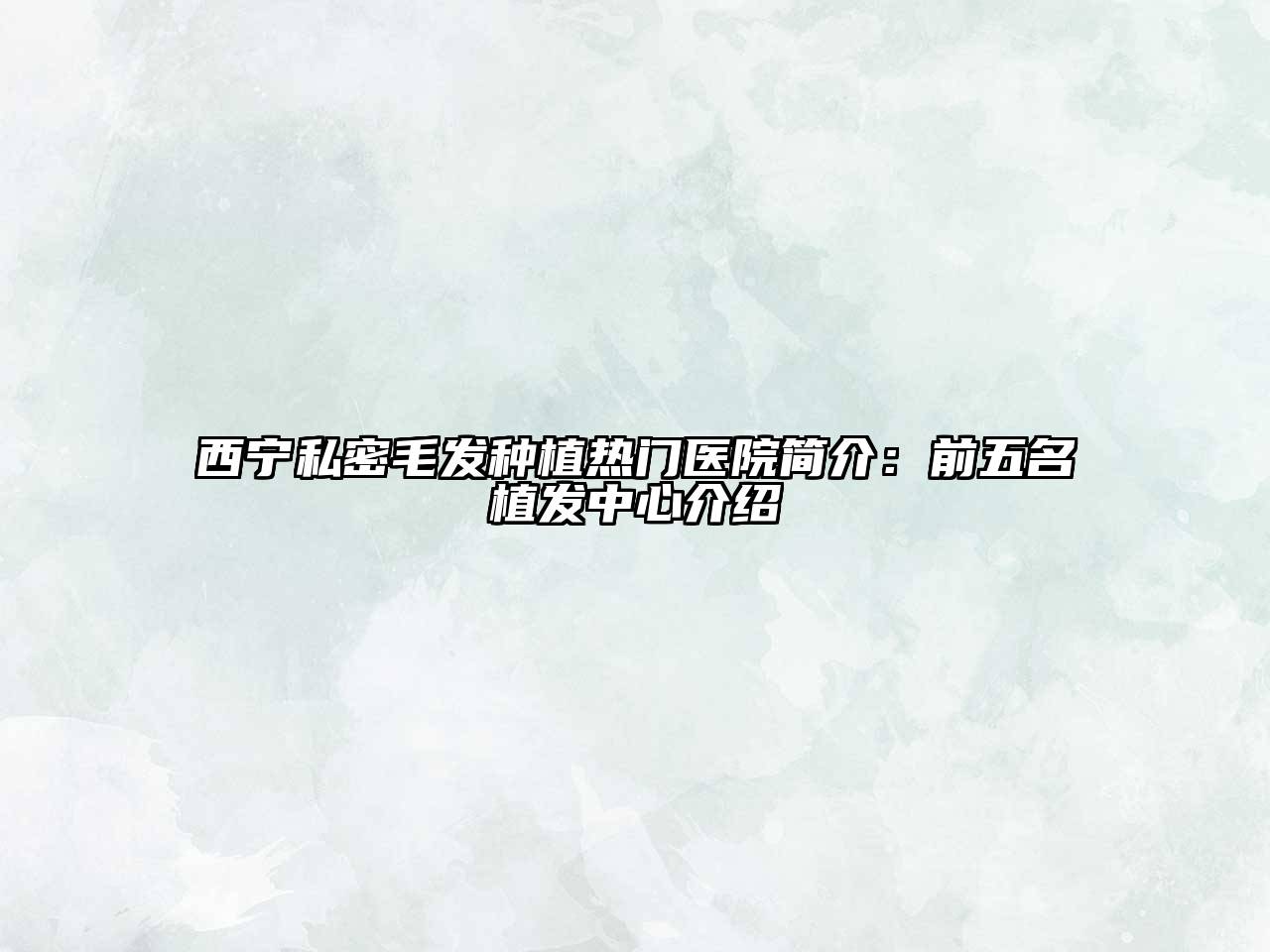 西宁私密毛发种植热门医院简介：前五名植发中心介绍