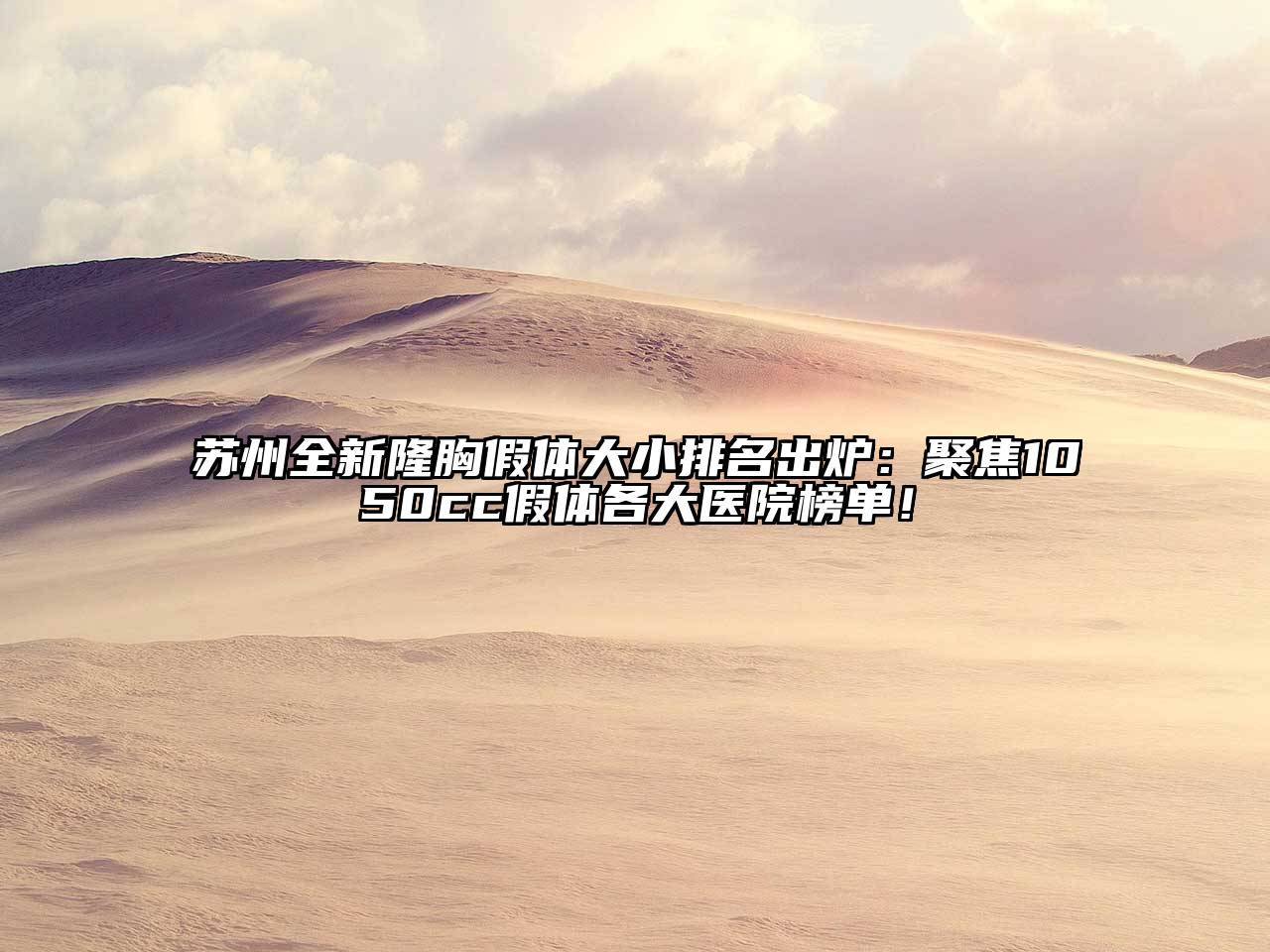 苏州全新隆胸假体大小排名出炉：聚焦1050cc假体各大医院榜单！