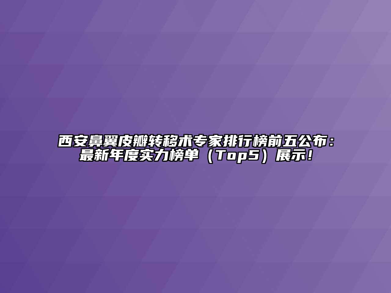 西安鼻翼皮瓣转移术专家排行榜前五公布：最新年度实力榜单（Top5）展示！