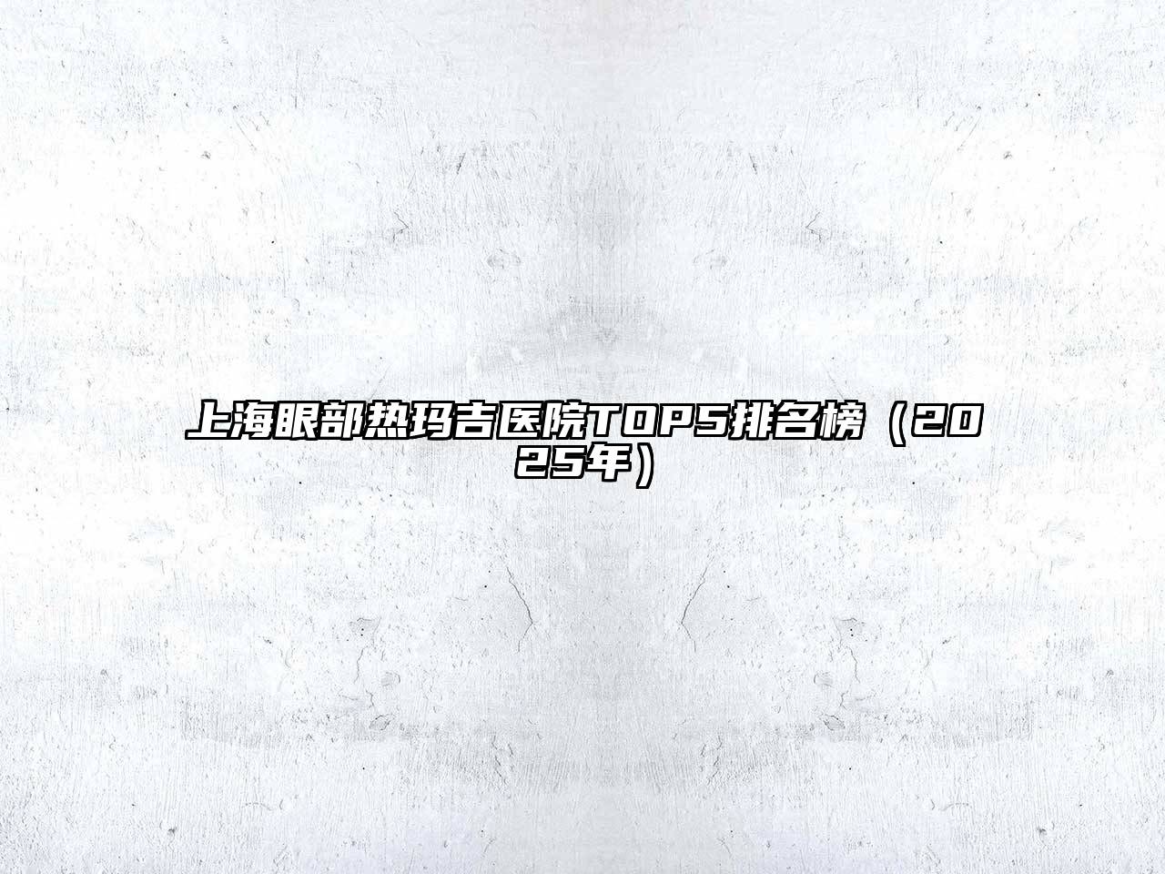 上海眼部热玛吉医院TOP5排名榜（2025年）