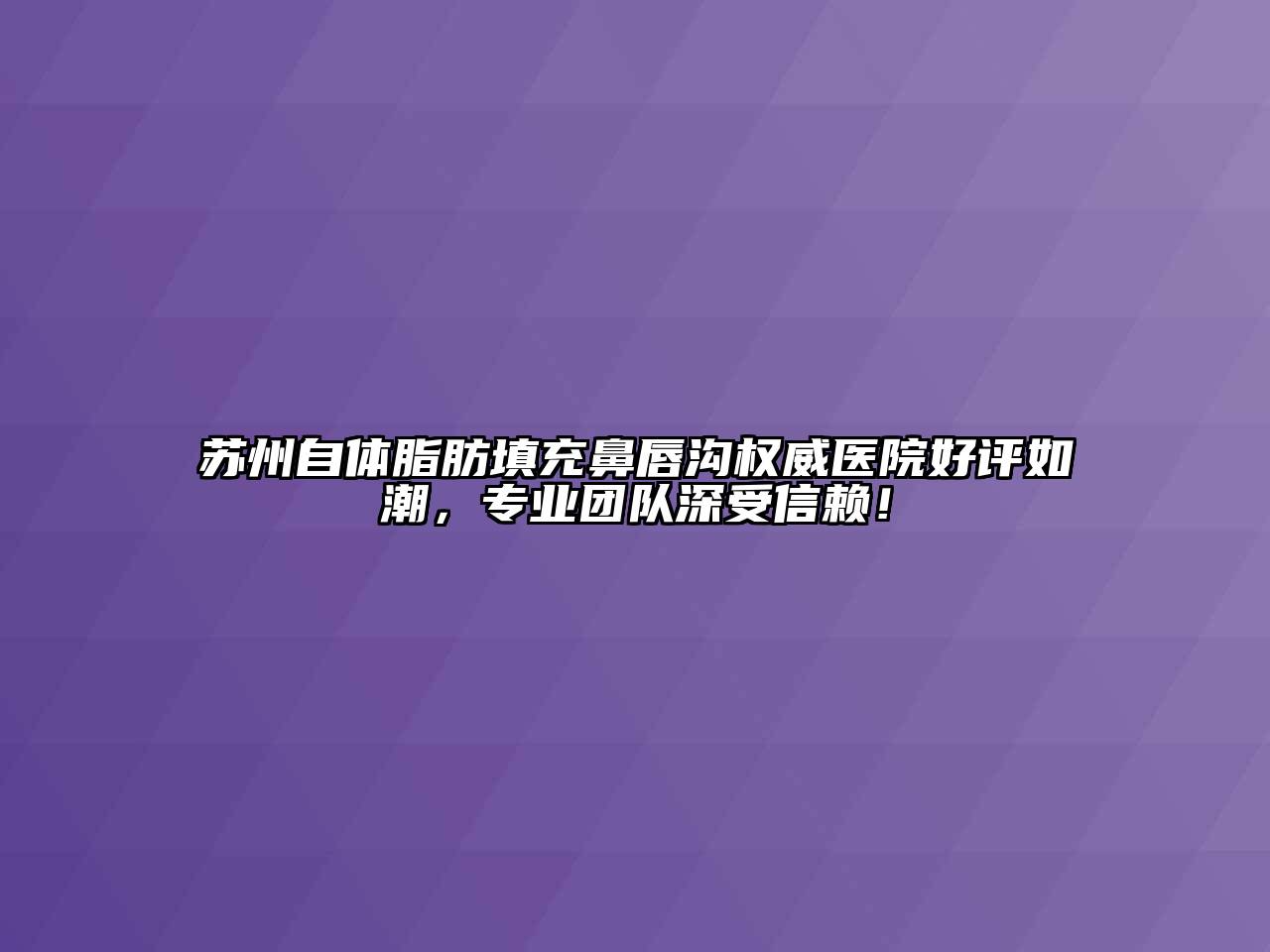 苏州自体脂肪填充鼻唇沟权威医院好评如潮，专业团队深受信赖！