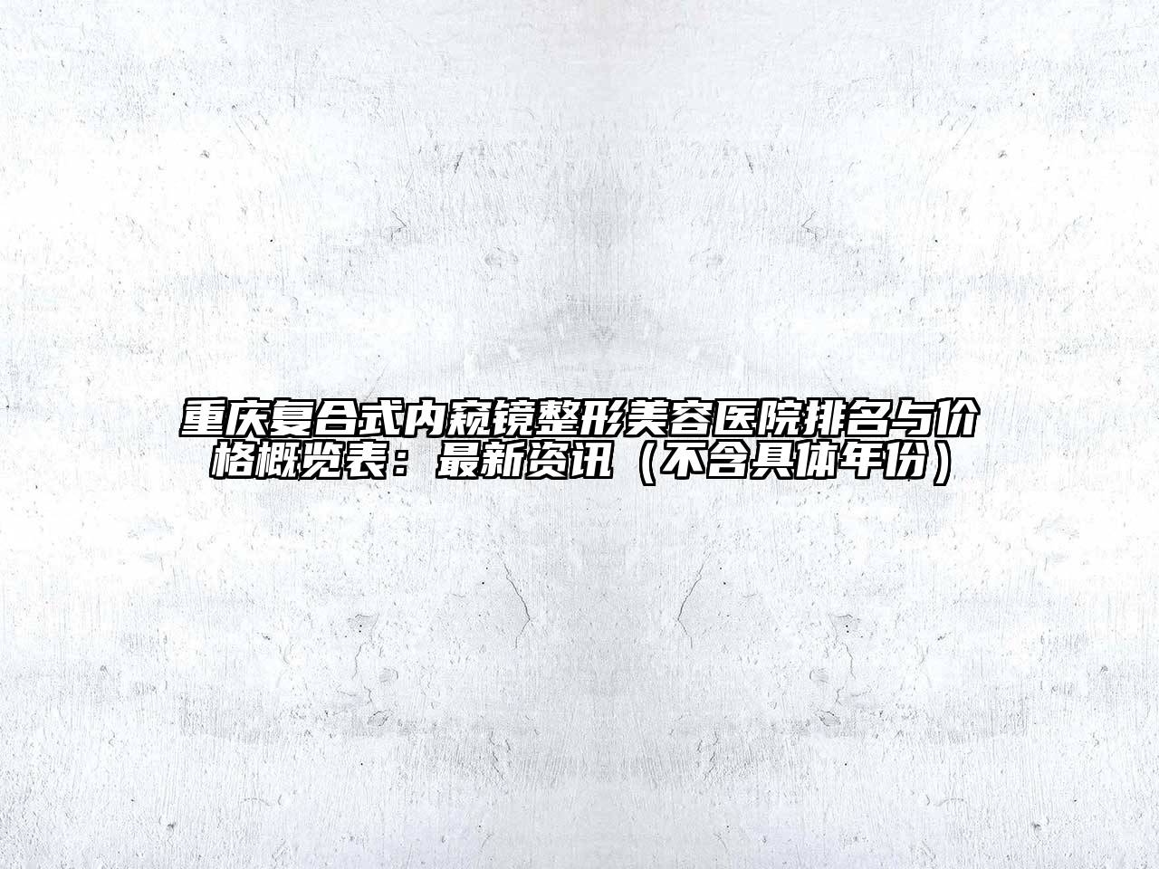 重庆复合式内窥镜整形美容医院排名与价格概览表：最新资讯（不含具体年份）