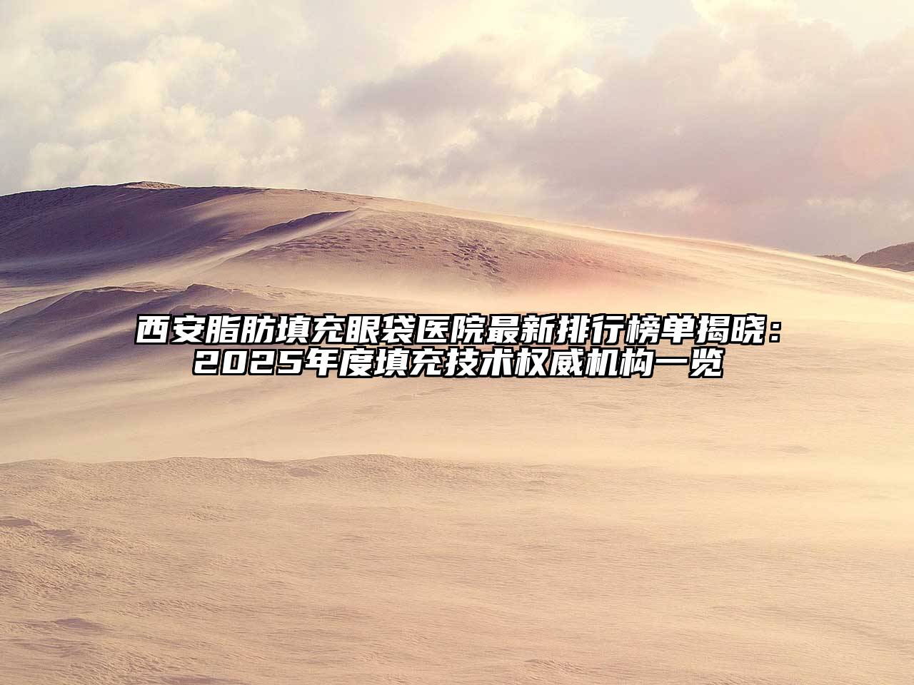 西安脂肪填充眼袋医院最新排行榜单揭晓：2025年度填充技术权威机构一览