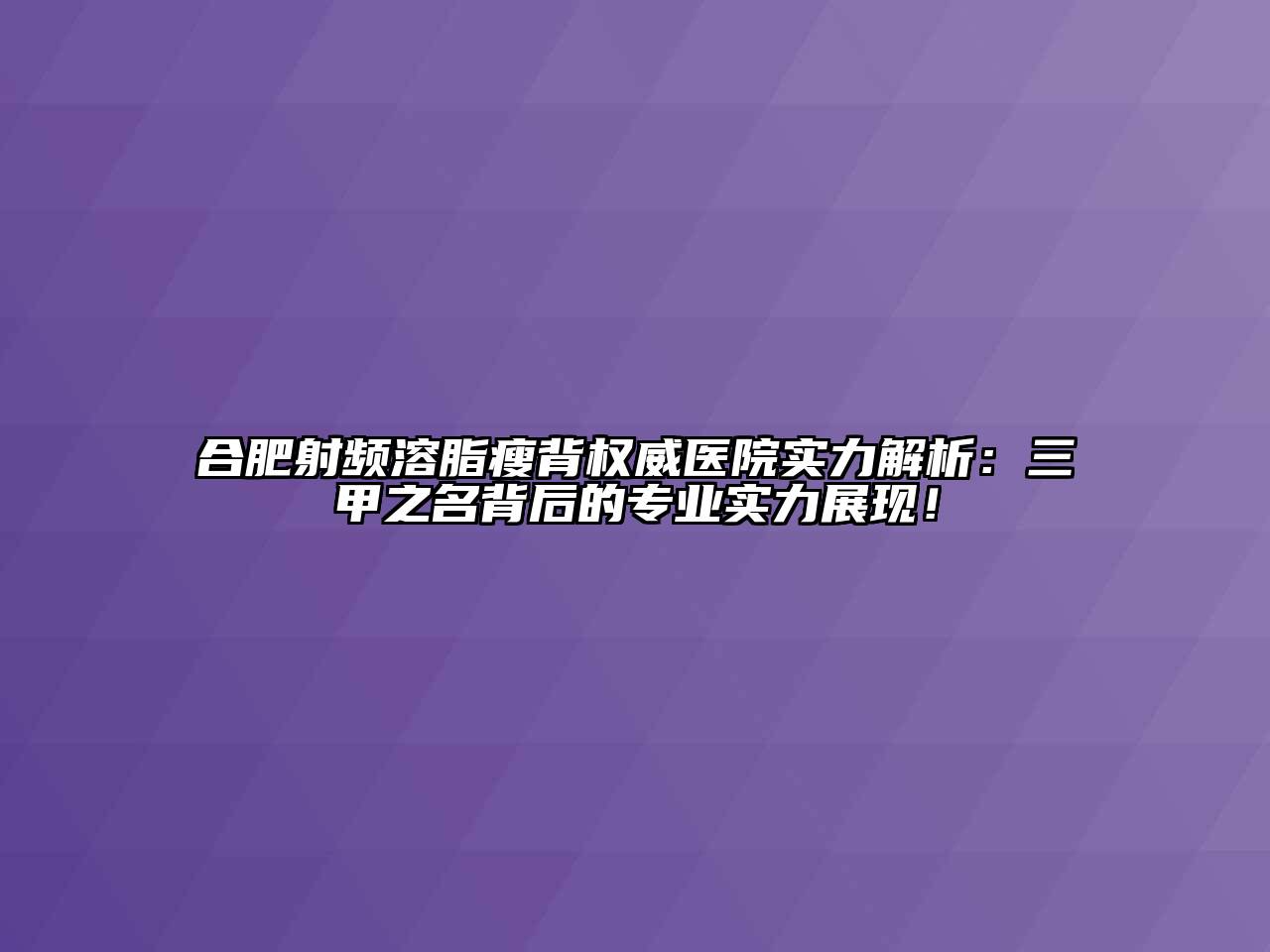 合肥射频溶脂瘦背权威医院实力解析：三甲之名背后的专业实力展现！