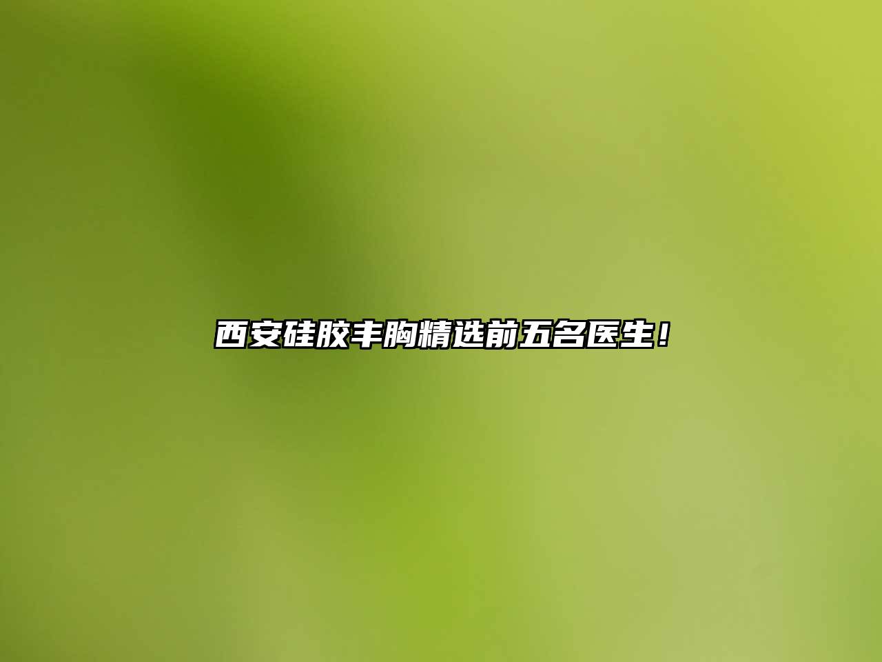 西安硅胶丰胸精选前五名医生！
