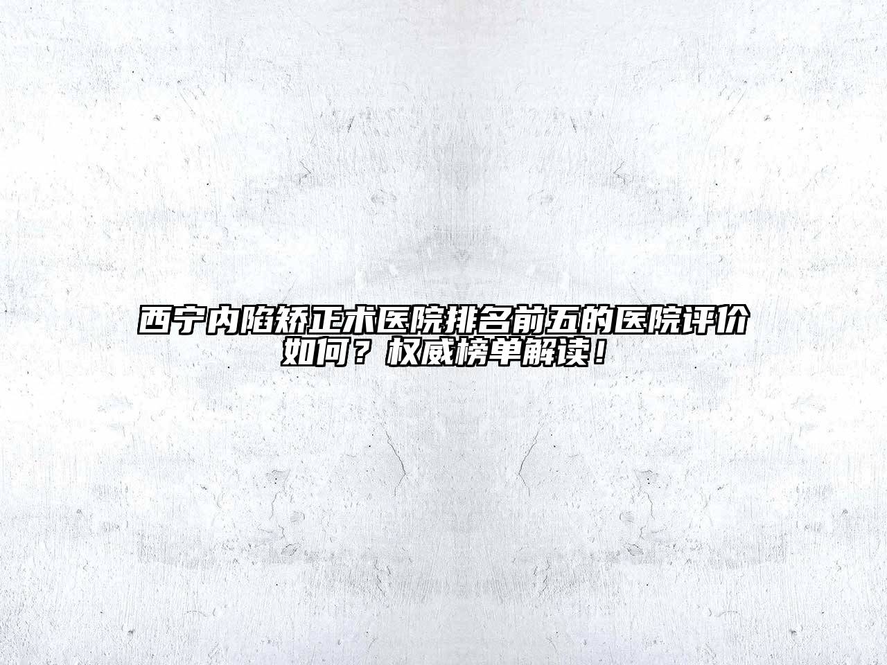 西宁内陷矫正术医院排名前五的医院评价如何？权威榜单解读！