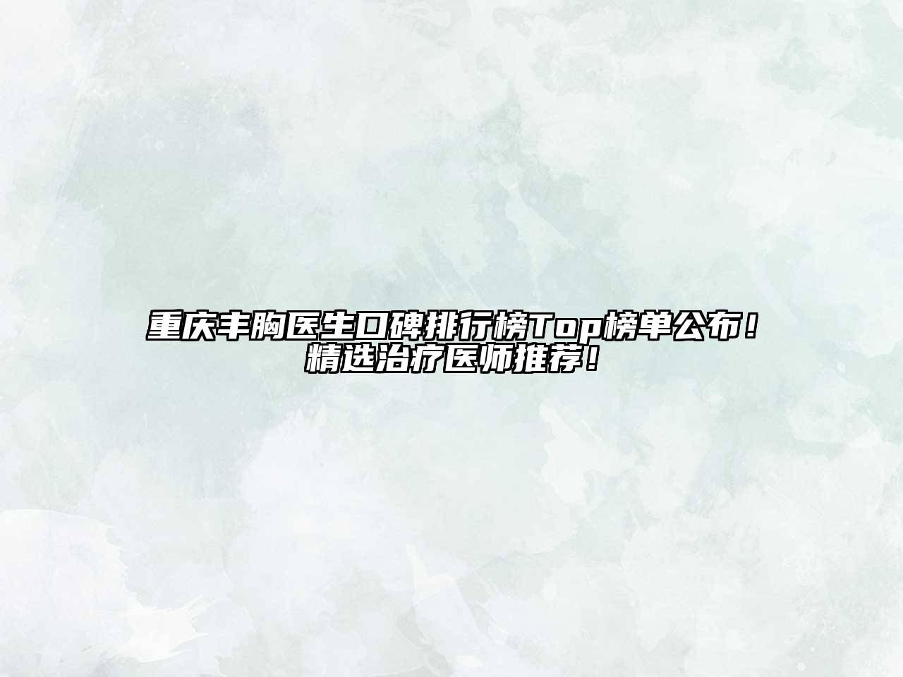 重庆丰胸医生口碑排行榜Top榜单公布！精选治疗医师推荐！