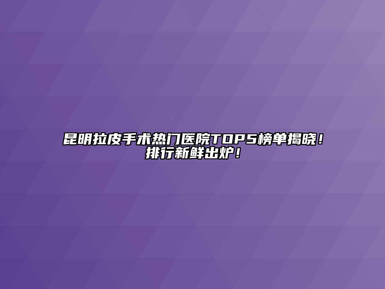 昆明拉皮手术热门医院TOP5榜单揭晓！排行新鲜出炉！
