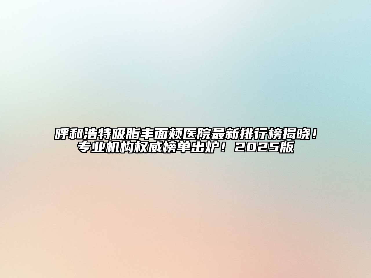 呼和浩特吸脂丰面颊医院最新排行榜揭晓！专业机构权威榜单出炉！2025版