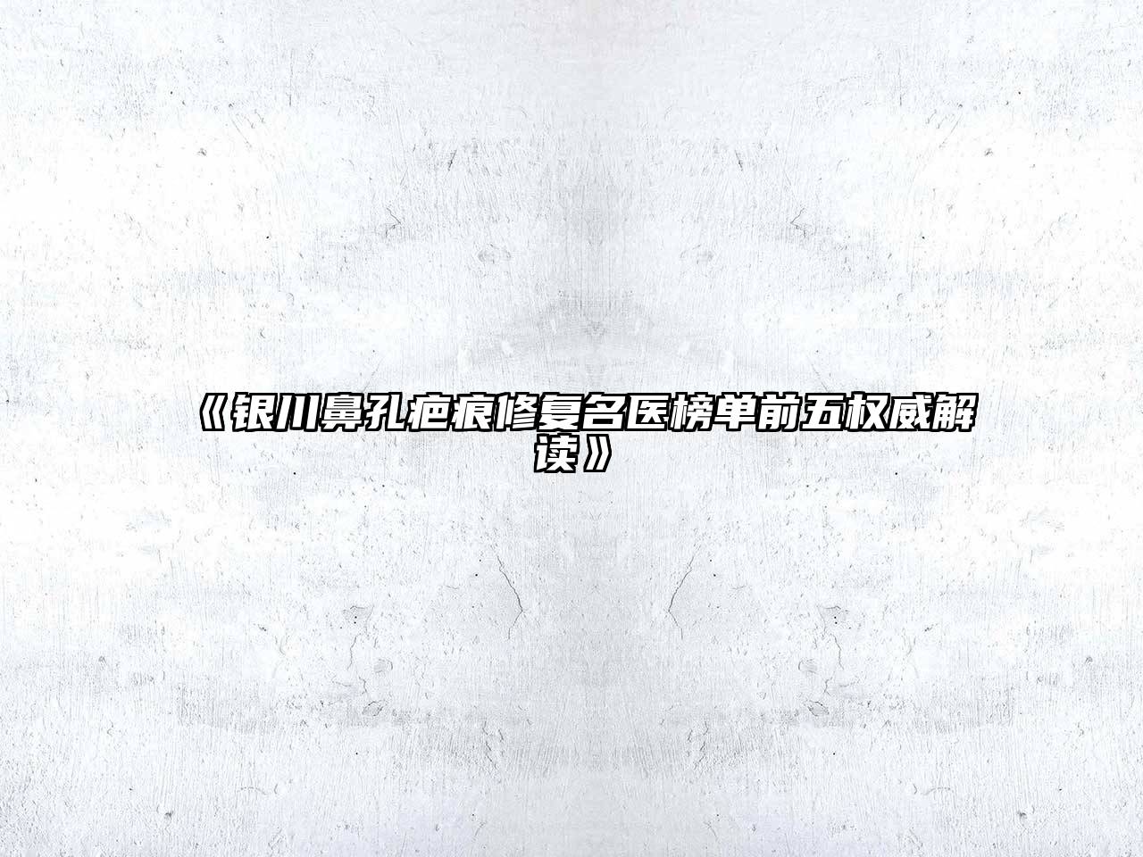 银川鼻孔疤痕修复名医榜单前五权威解读