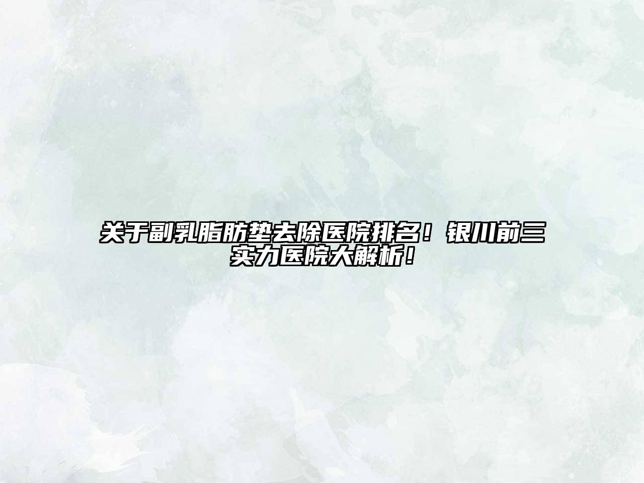 副乳脂肪垫去除医院排名！银川前三实力医院大解析！