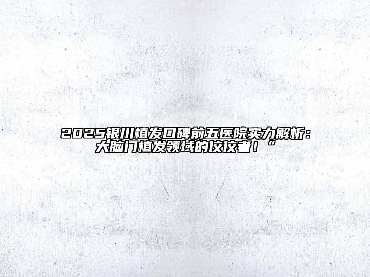 2025银川植发口碑前五医院实力解析：大脑门植发领域的佼佼者！”