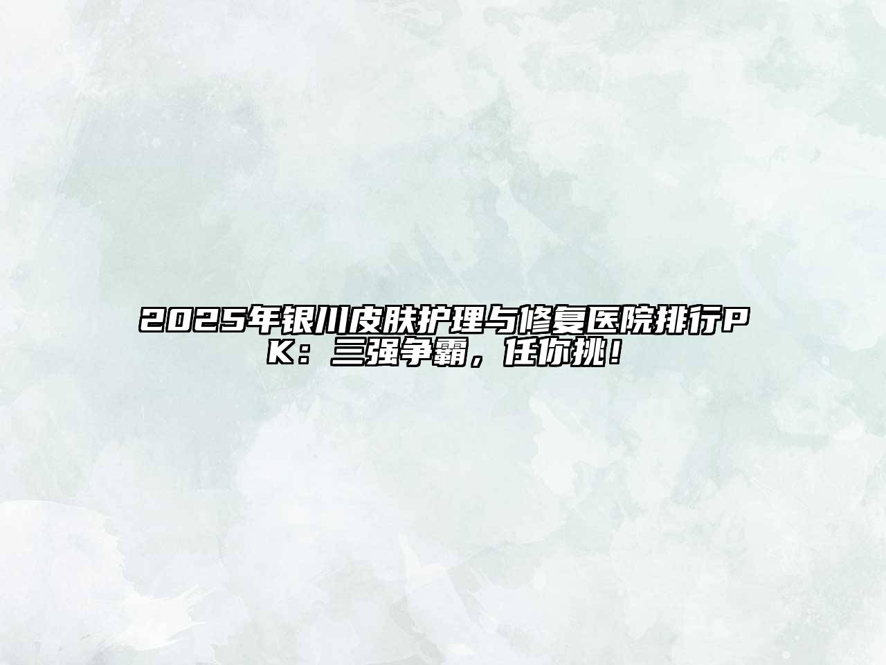 2025年银川皮肤护理与修复医院排行PK：三强争霸，任你挑！
