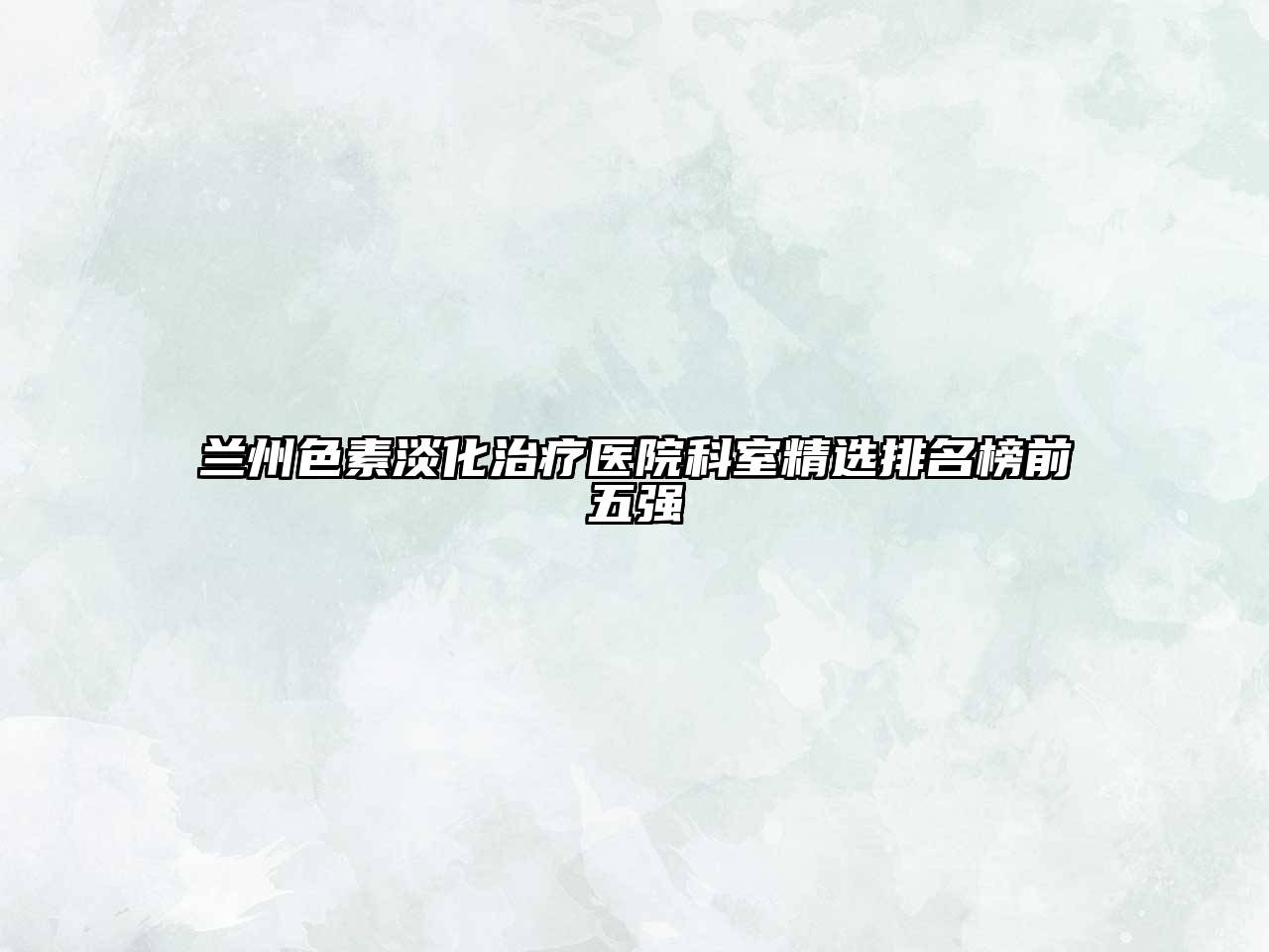 兰州色素淡化治疗医院科室精选排名榜前五强