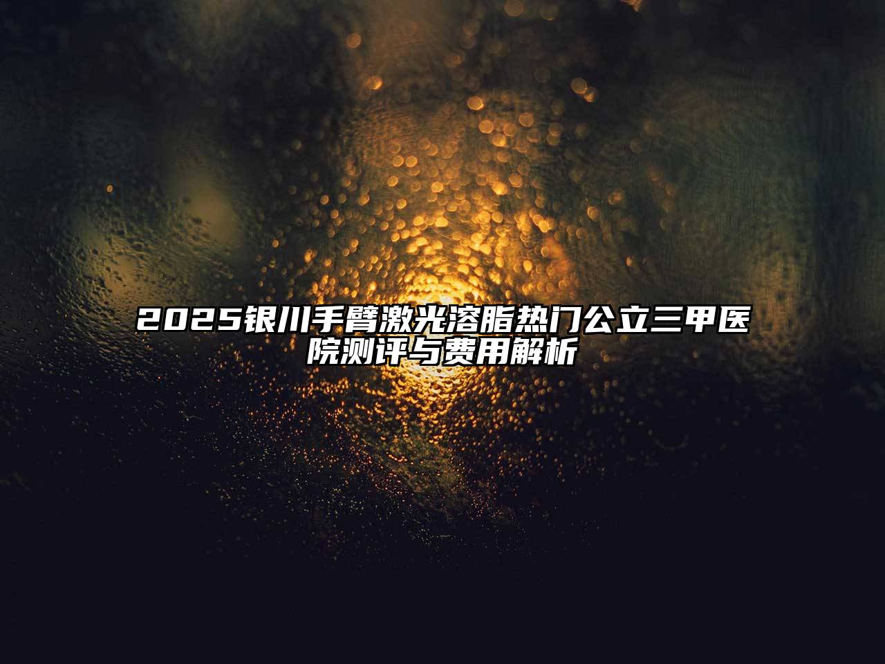 2025银川手臂激光溶脂热门公立三甲医院测评与费用解析