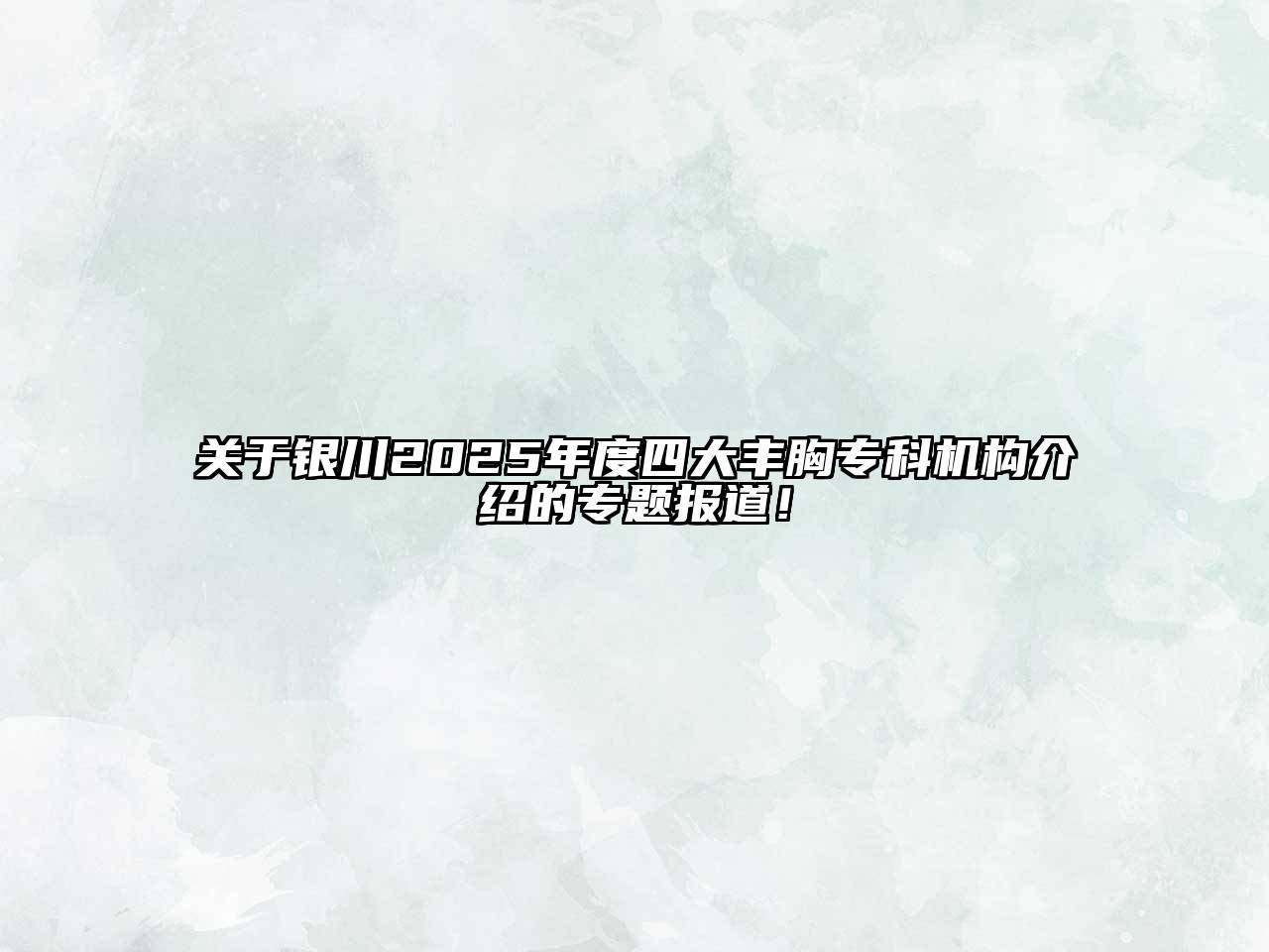 银川2025年度四大丰胸专科机构介绍的专题报道！