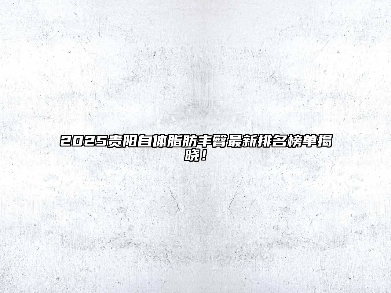 2025贵阳自体脂肪丰臀最新排名榜单揭晓！