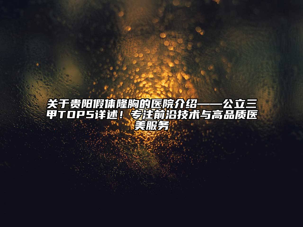 贵阳假体隆胸的医院介绍——公立三甲TOP5详述！专注前沿技术与高品质医美服务