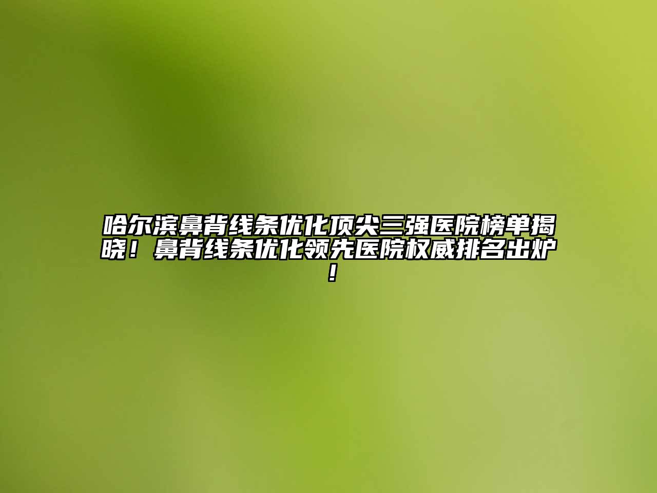 哈尔滨鼻背线条优化顶尖三强医院榜单揭晓！鼻背线条优化领先医院权威排名出炉！