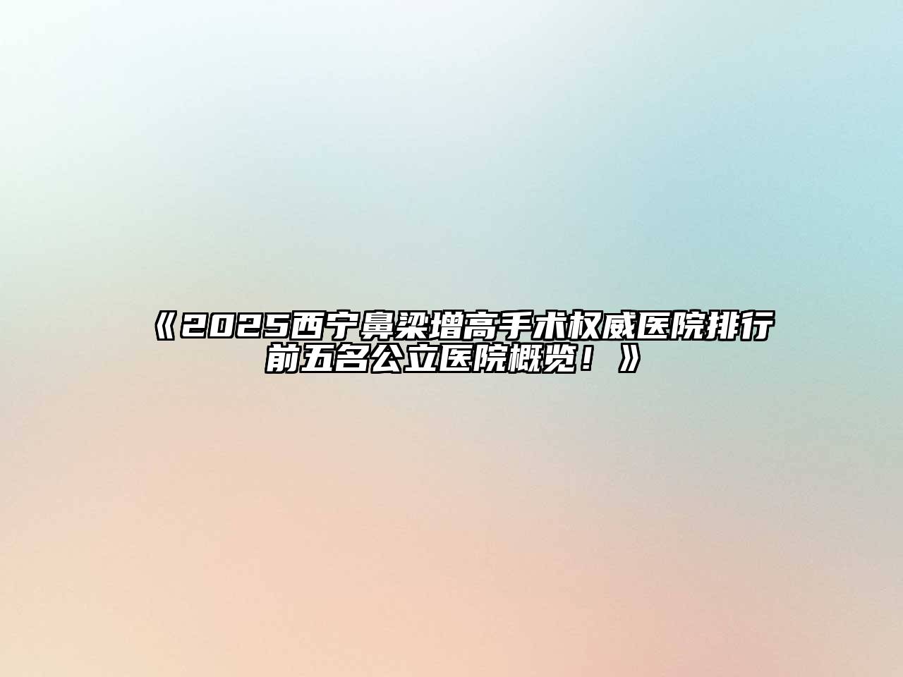 2025西宁鼻梁增高手术权威医院排行前五名公立医院概览！