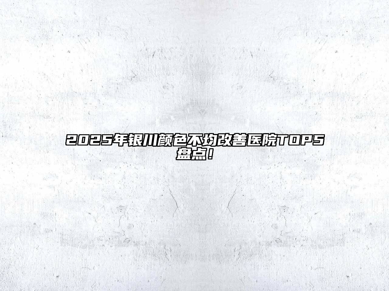 2025年银川颜色不均改善医院TOP5盘点！