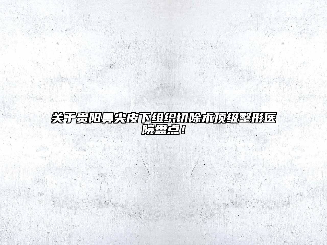 贵阳鼻尖皮下组织切除术顶级整形医院盘点！