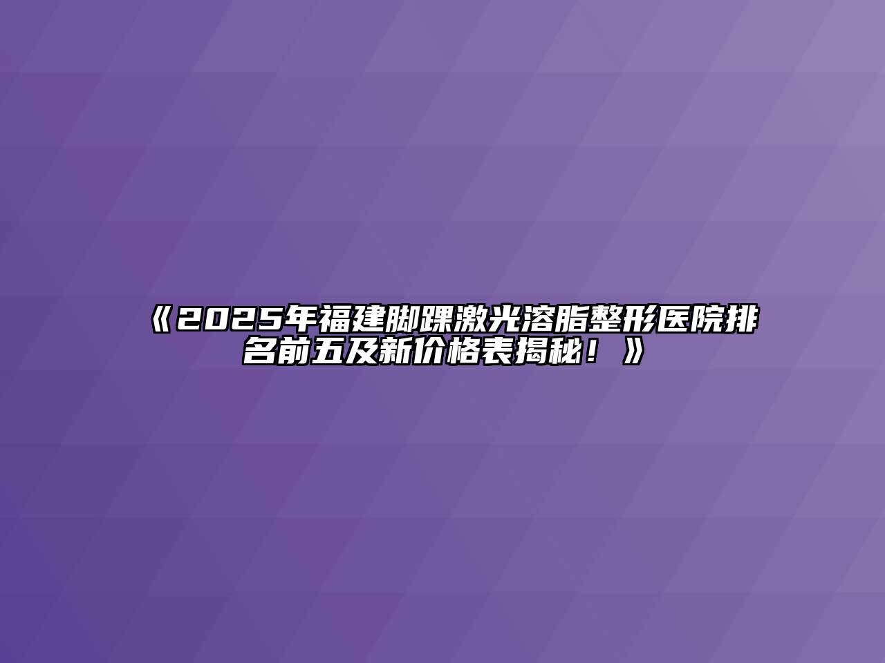 2025年福建脚踝激光溶脂整形医院排名前五及新价格表揭秘！