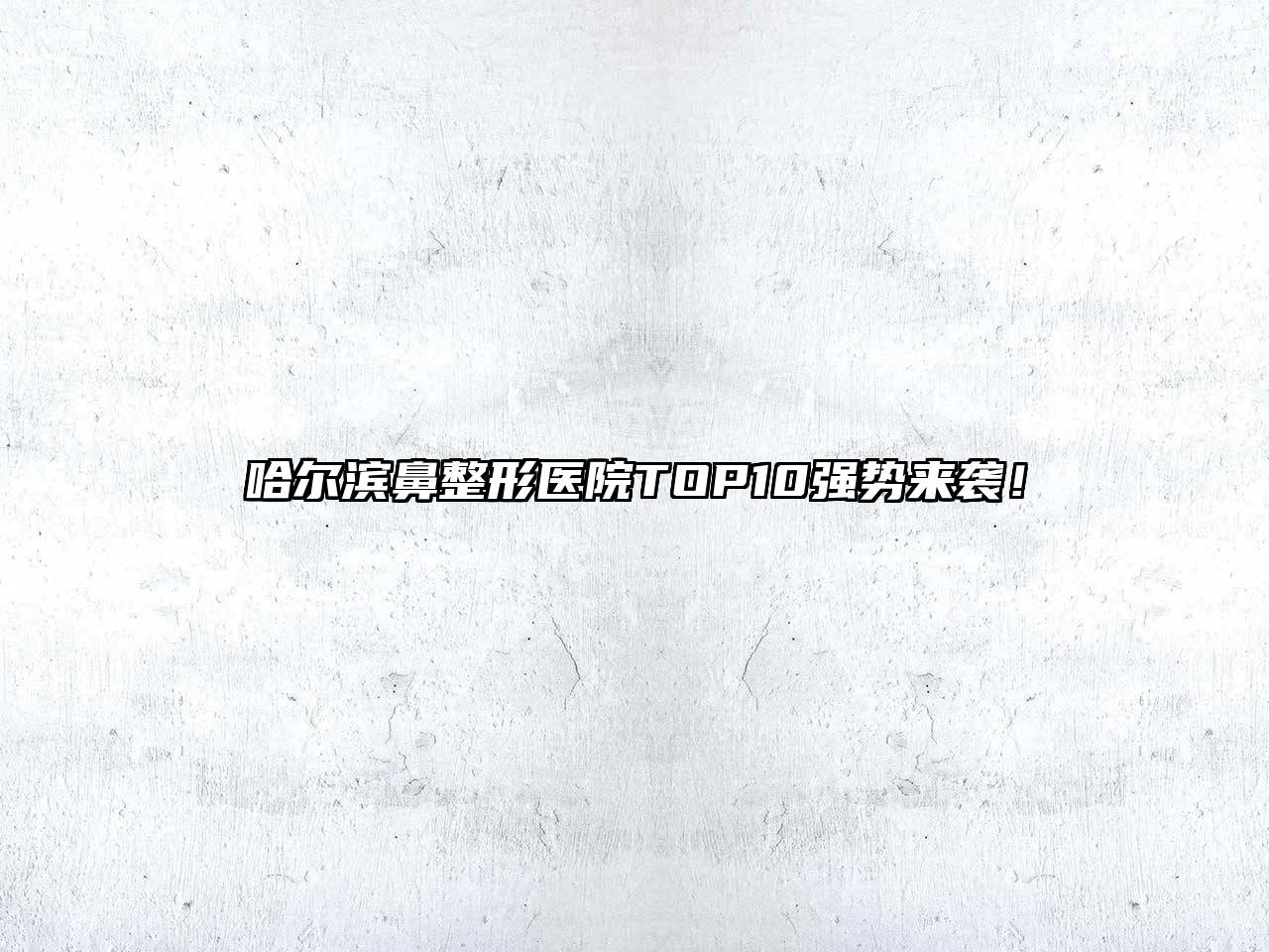 哈尔滨鼻整形医院TOP10强势来袭！