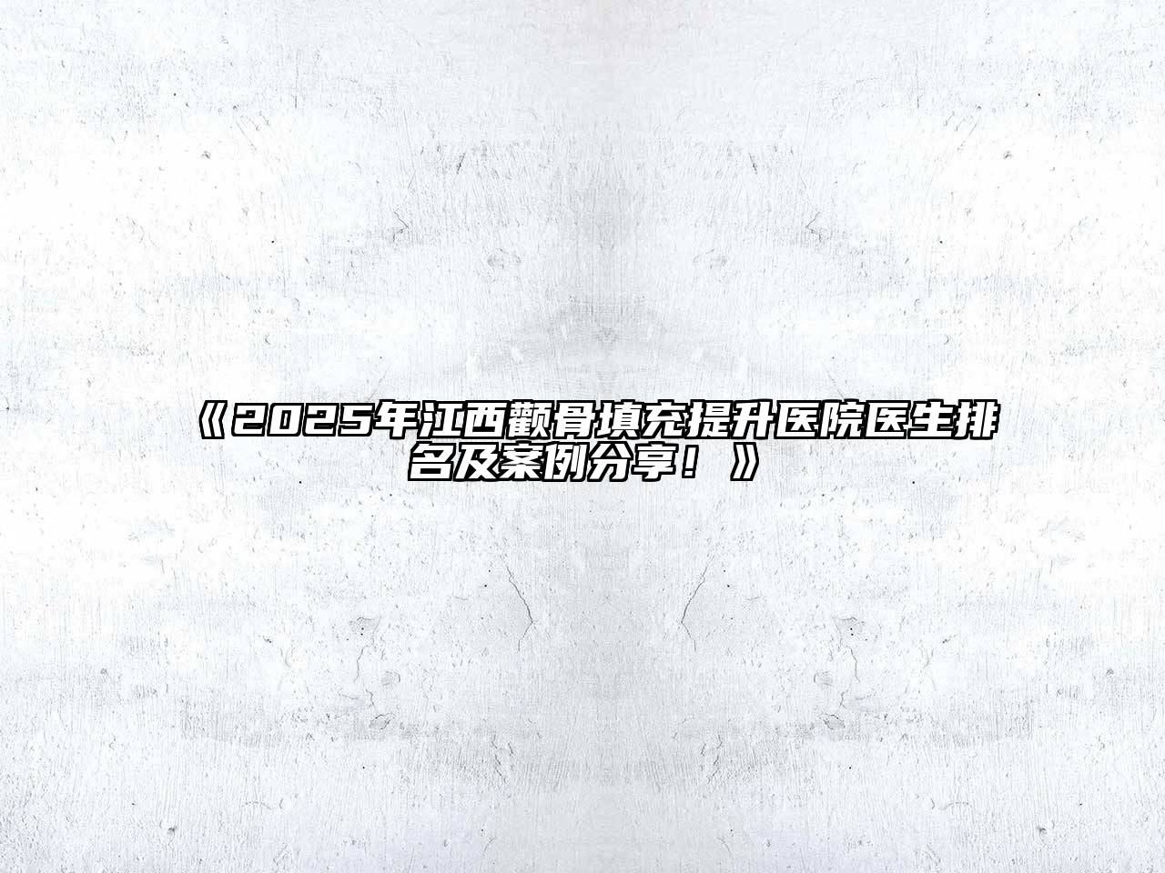 2025年江西颧骨填充提升医院医生排名及案例分享！