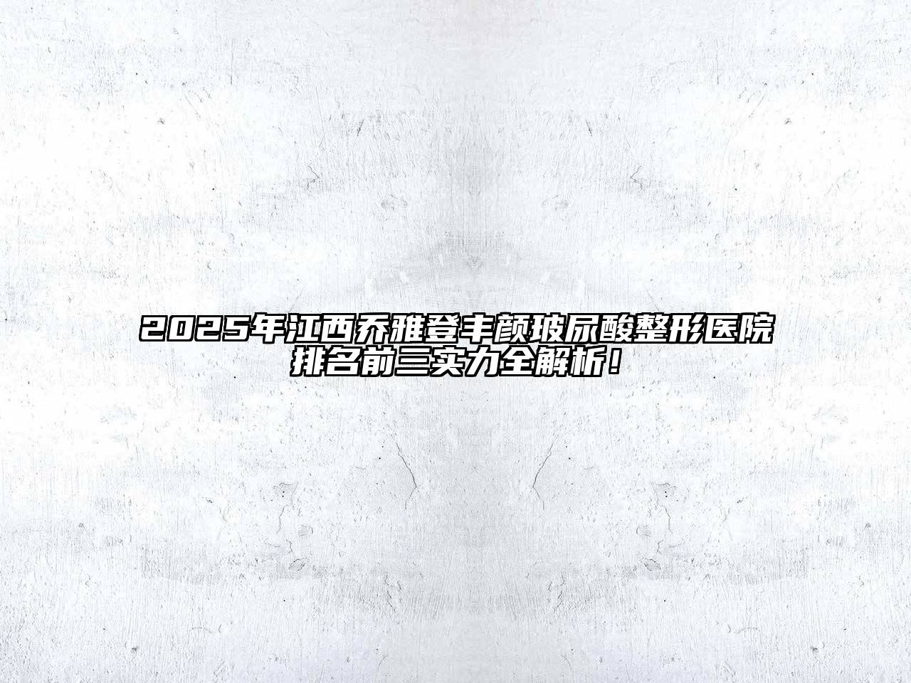 2025年江西乔雅登丰颜玻尿酸整形医院排名前三实力全解析！