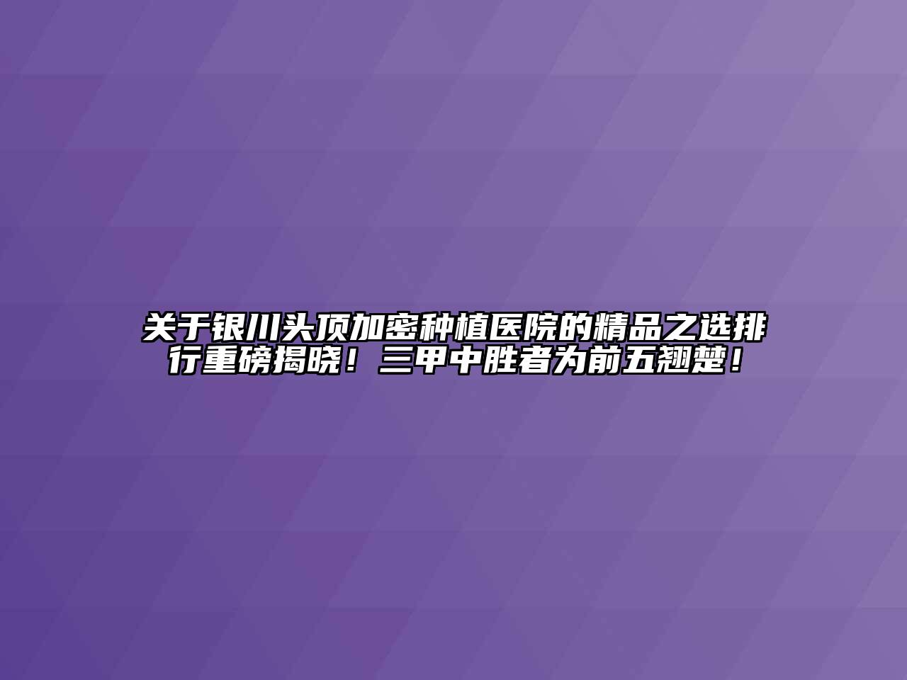 银川头顶加密种植医院的精品之选排行重磅揭晓！三甲中胜者为前五翘楚！