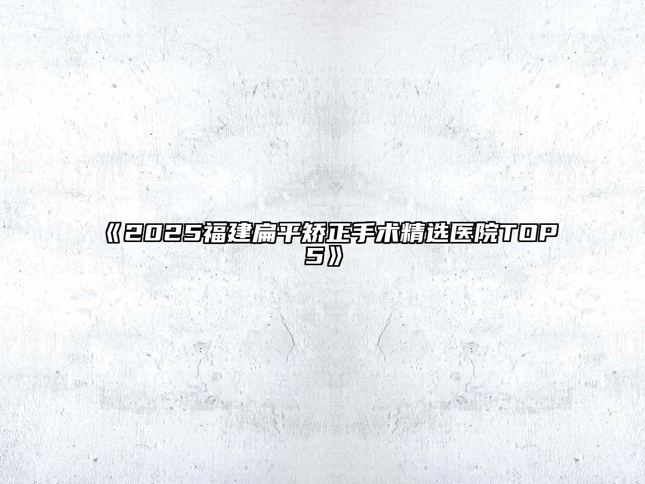 2025福建扁平矫正手术精选医院TOP5