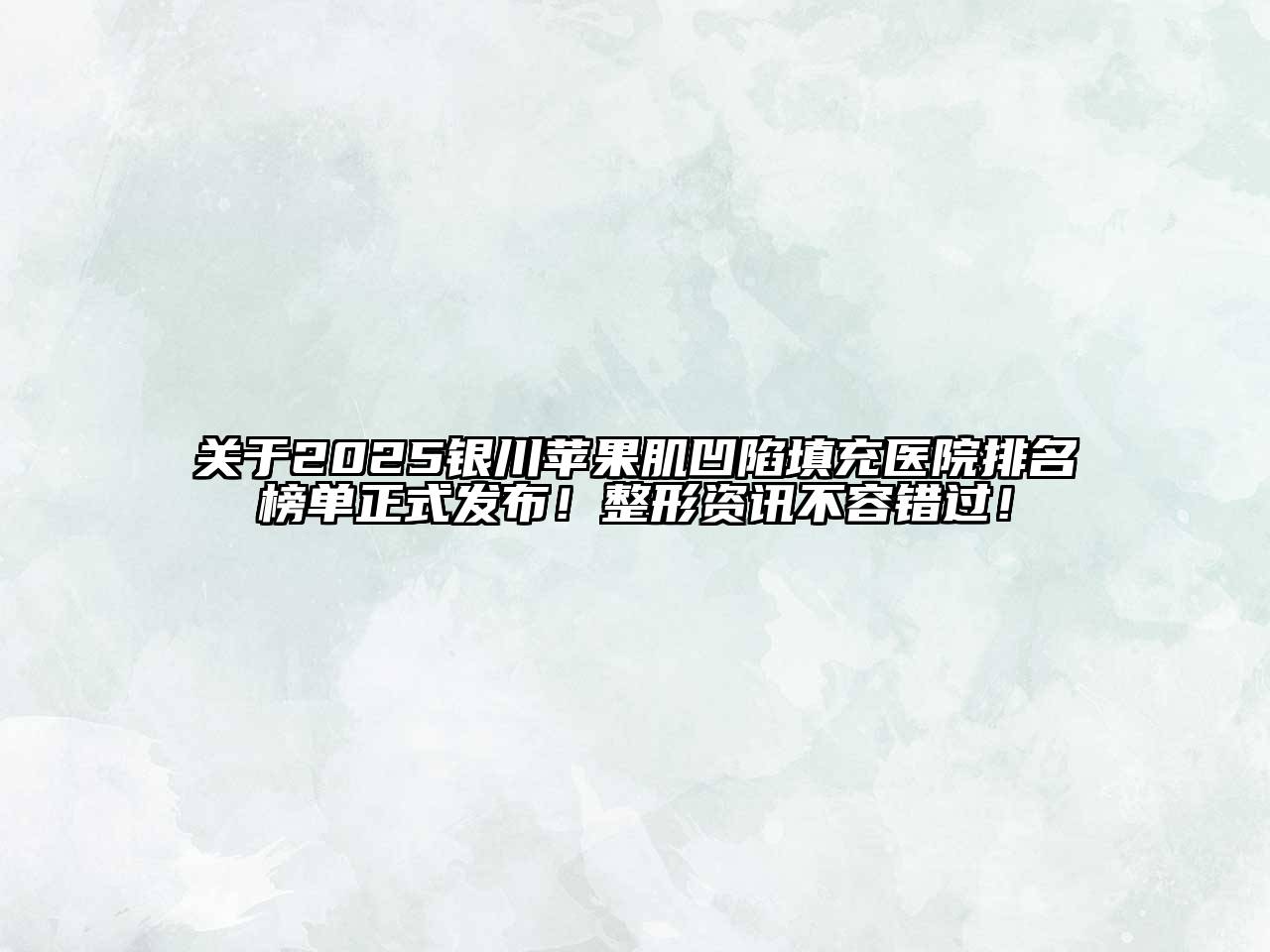 2025银川苹果肌凹陷填充医院排名榜单正式发布！整形资讯不容错过！