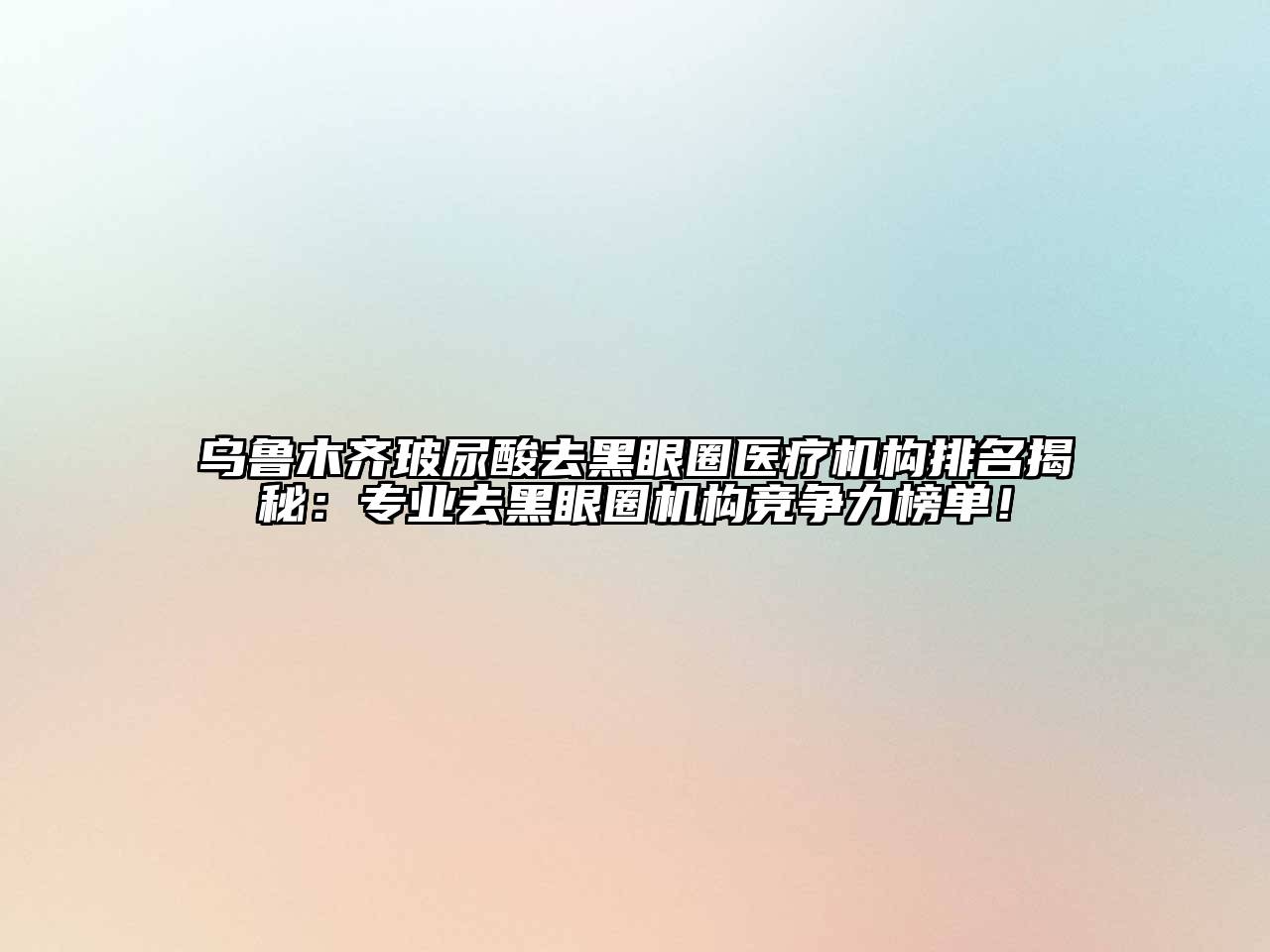 乌鲁木齐玻尿酸去黑眼圈医疗机构排名揭秘：专业去黑眼圈机构竞争力榜单！