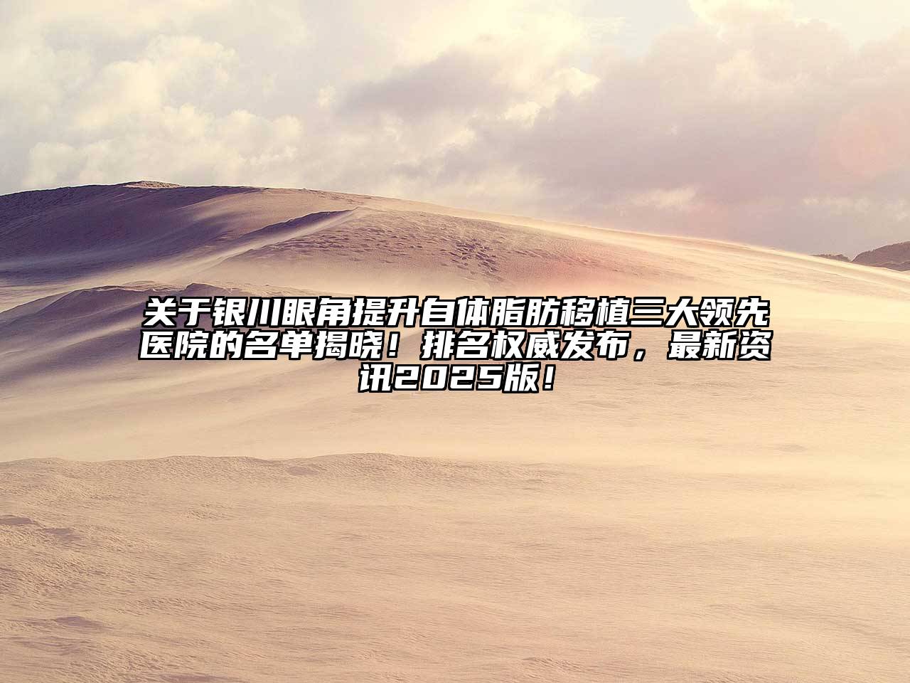 银川眼角提升自体脂肪移植三大领先医院的名单揭晓！排名权威发布，最新资讯2025版！
